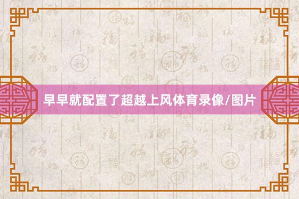 早早就配置了超越上风体育录像/图片