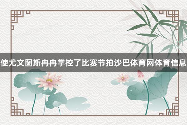 使尤文图斯冉冉掌控了比赛节拍沙巴体育网体育信息