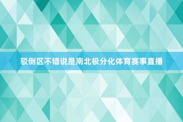 驳倒区不错说是南北极分化体育赛事直播