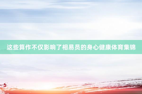 这些算作不仅影响了相易员的身心健康体育集锦