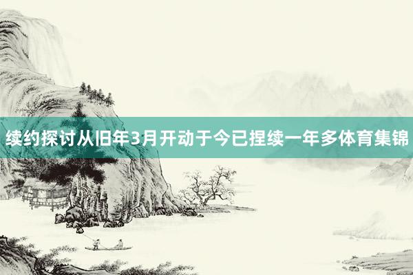 续约探讨从旧年3月开动于今已捏续一年多体育集锦