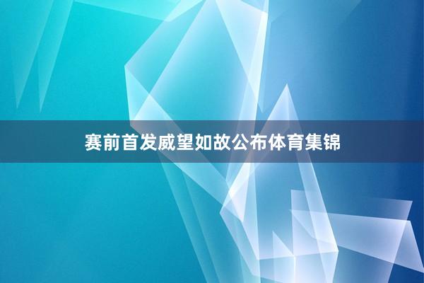 赛前首发威望如故公布体育集锦
