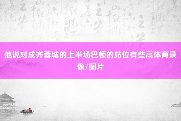 他说对成齐蓉城的上半场巴顿的站位有些高体育录像/图片