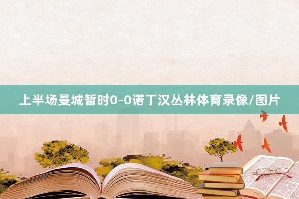 上半场曼城暂时0-0诺丁汉丛林体育录像/图片
