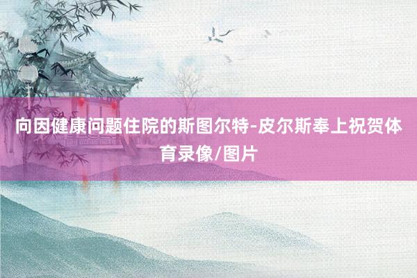 向因健康问题住院的斯图尔特-皮尔斯奉上祝贺体育录像/图片