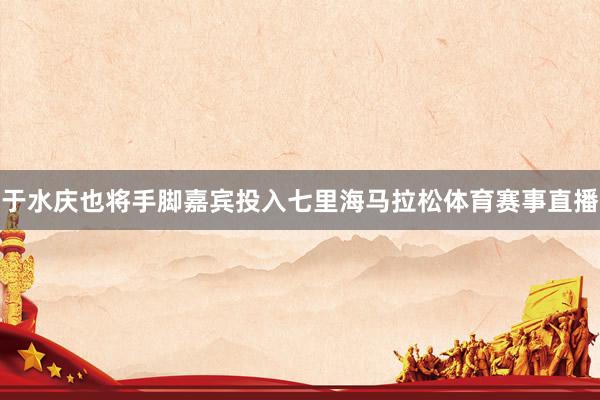 于水庆也将手脚嘉宾投入七里海马拉松体育赛事直播