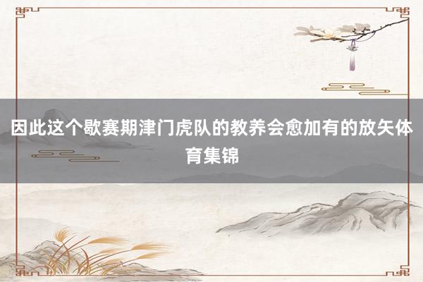 因此这个歇赛期津门虎队的教养会愈加有的放矢体育集锦