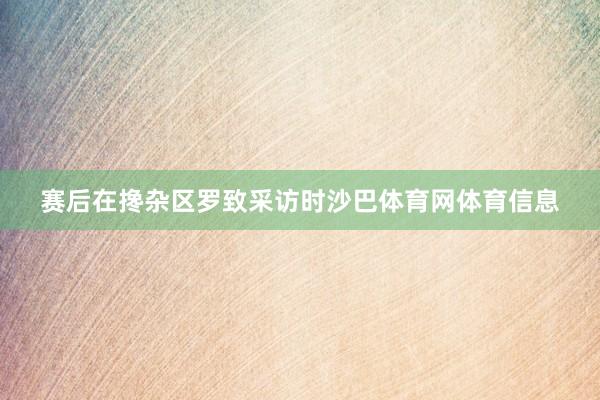 赛后在搀杂区罗致采访时沙巴体育网体育信息