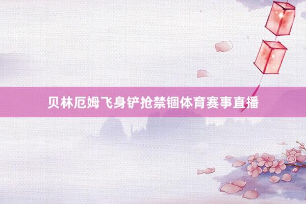 贝林厄姆飞身铲抢禁锢体育赛事直播
