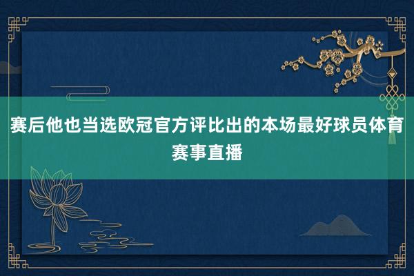 赛后他也当选欧冠官方评比出的本场最好球员体育赛事直播