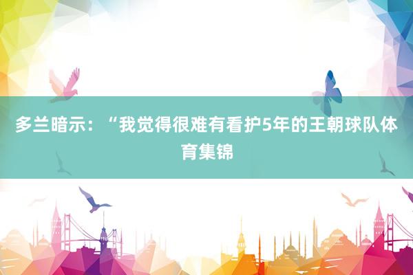 多兰暗示：“我觉得很难有看护5年的王朝球队体育集锦