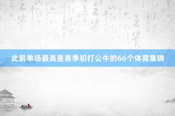 此前单场最高是赛季初打公牛的66个体育集锦