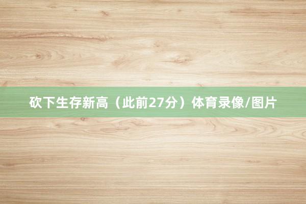 砍下生存新高（此前27分）体育录像/图片