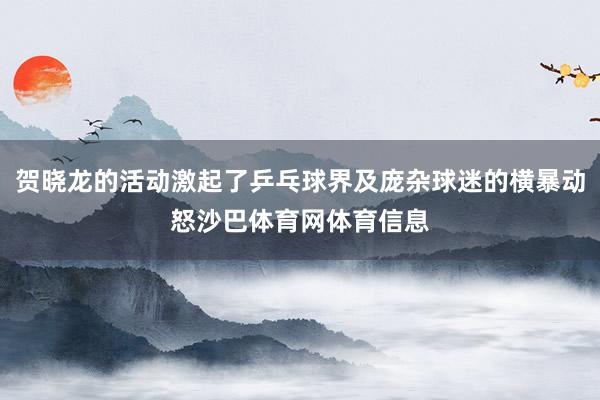 贺晓龙的活动激起了乒乓球界及庞杂球迷的横暴动怒沙巴体育网体育信息