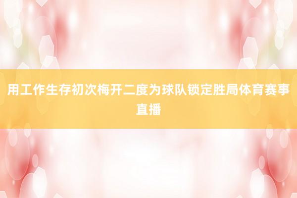用工作生存初次梅开二度为球队锁定胜局体育赛事直播