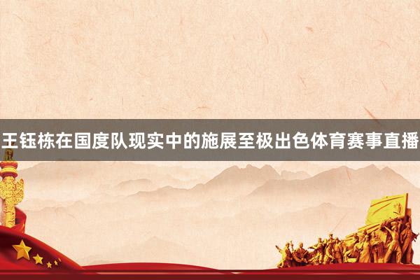 王钰栋在国度队现实中的施展至极出色体育赛事直播