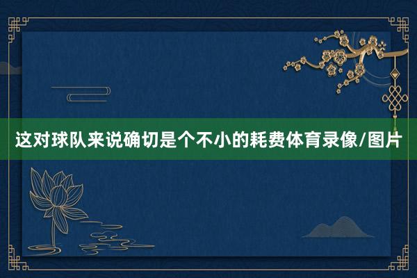 这对球队来说确切是个不小的耗费体育录像/图片
