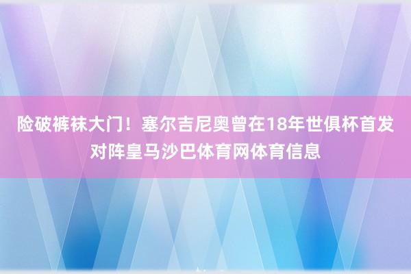 险破裤袜大门！塞尔吉尼奥曾在18年世俱杯首发对阵皇马沙巴体育网体育信息