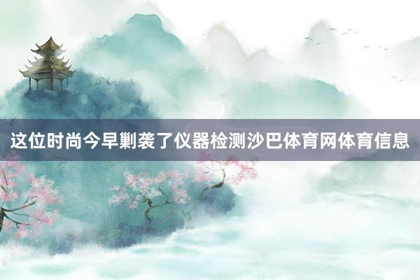 这位时尚今早剿袭了仪器检测沙巴体育网体育信息