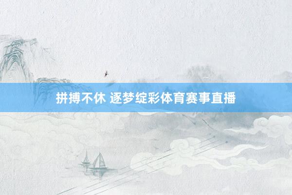 拼搏不休 逐梦绽彩体育赛事直播