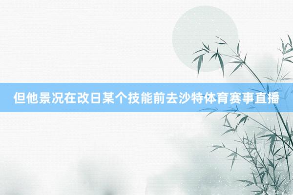 但他景况在改日某个技能前去沙特体育赛事直播