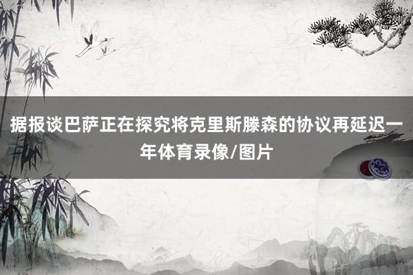 据报谈巴萨正在探究将克里斯滕森的协议再延迟一年体育录像/图片
