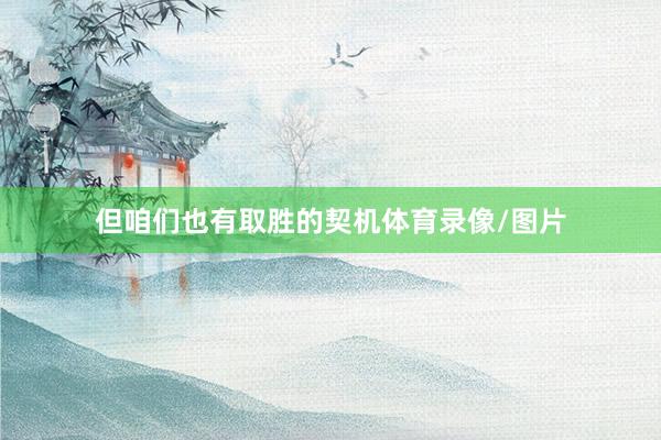 但咱们也有取胜的契机体育录像/图片