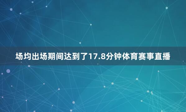场均出场期间达到了17.8分钟体育赛事直播