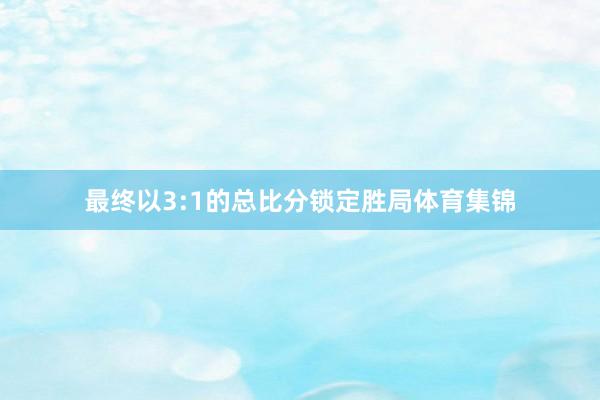 最终以3:1的总比分锁定胜局体育集锦