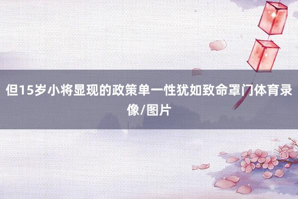 但15岁小将显现的政策单一性犹如致命罩门体育录像/图片