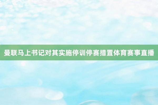 曼联马上书记对其实施停训停赛措置体育赛事直播