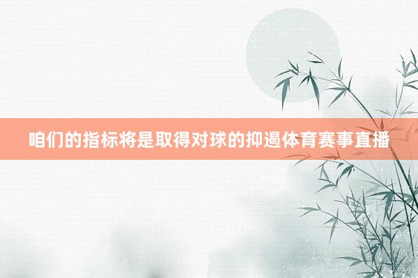 咱们的指标将是取得对球的抑遏体育赛事直播