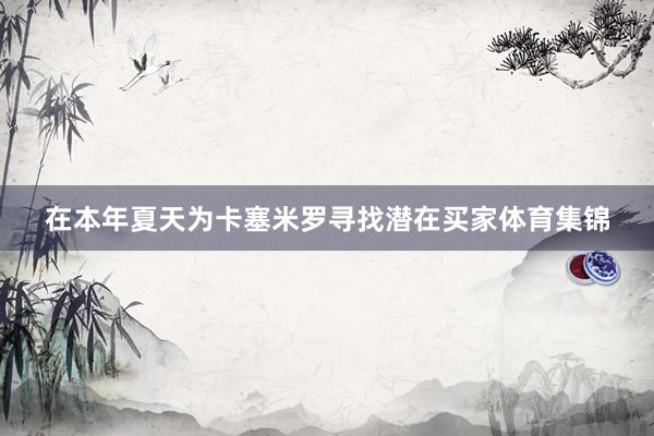 在本年夏天为卡塞米罗寻找潜在买家体育集锦