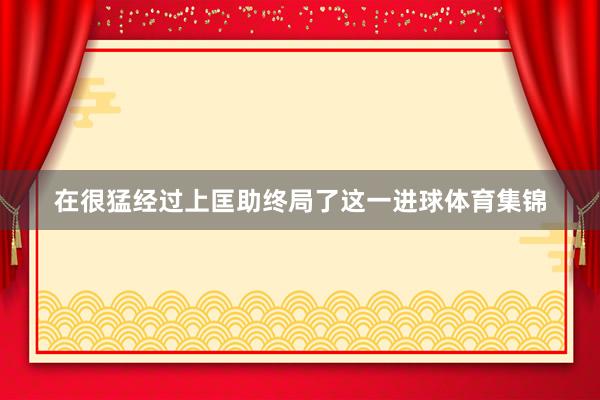 在很猛经过上匡助终局了这一进球体育集锦