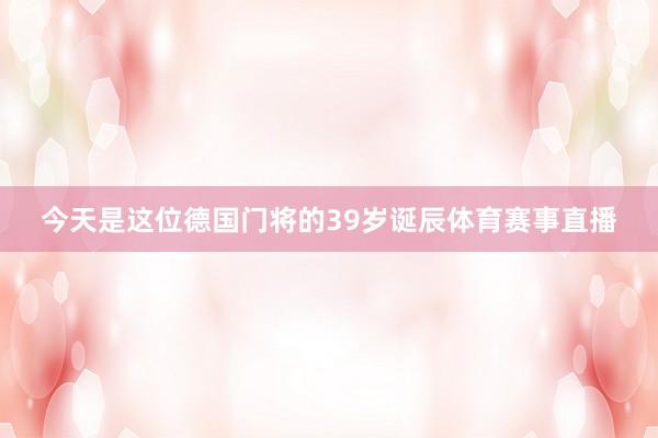 今天是这位德国门将的39岁诞辰体育赛事直播
