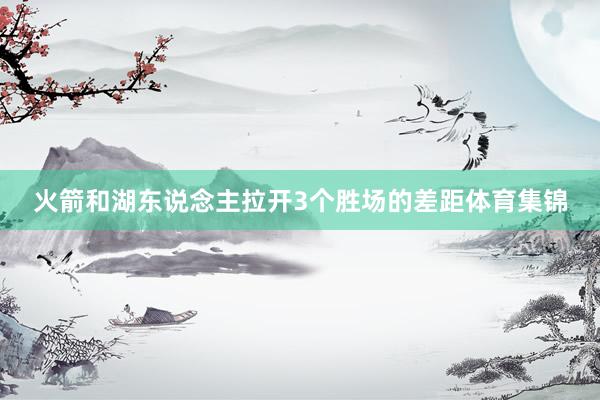 火箭和湖东说念主拉开3个胜场的差距体育集锦