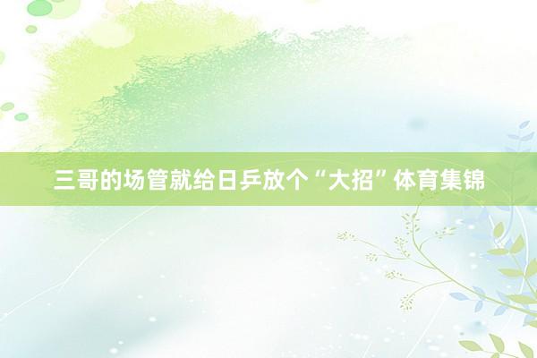 三哥的场管就给日乒放个“大招”体育集锦
