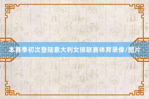 本赛季初次登陆意大利女排联赛体育录像/图片
