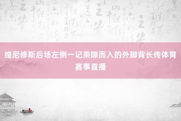 维尼修斯后场左侧一记乘隙而入的外脚背长传体育赛事直播