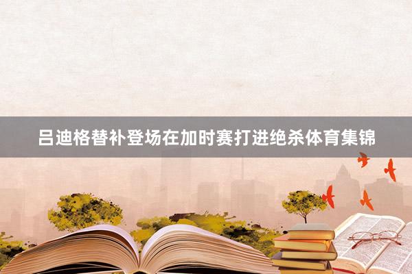 吕迪格替补登场在加时赛打进绝杀体育集锦