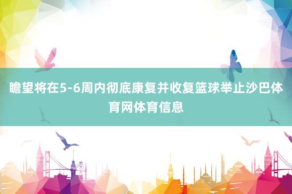 瞻望将在5-6周内彻底康复并收复篮球举止沙巴体育网体育信息