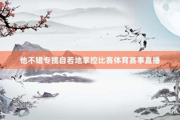 他不错专揽自若地掌控比赛体育赛事直播