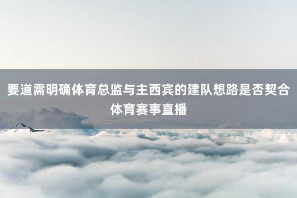 要道需明确体育总监与主西宾的建队想路是否契合体育赛事直播