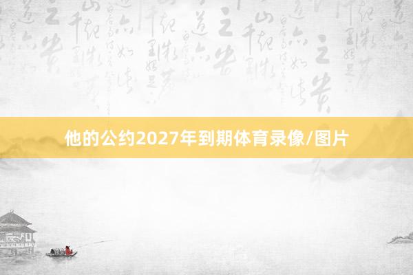 他的公约2027年到期体育录像/图片