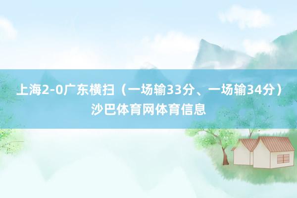 上海2-0广东横扫(一场输33分、一场输34分)沙巴体育网体育信息