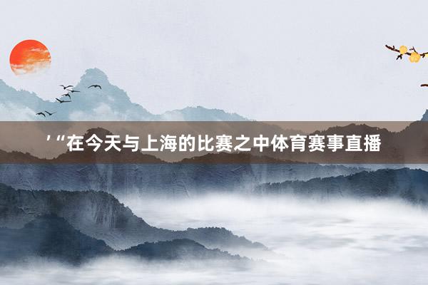 ’“在今天与上海的比赛之中体育赛事直播