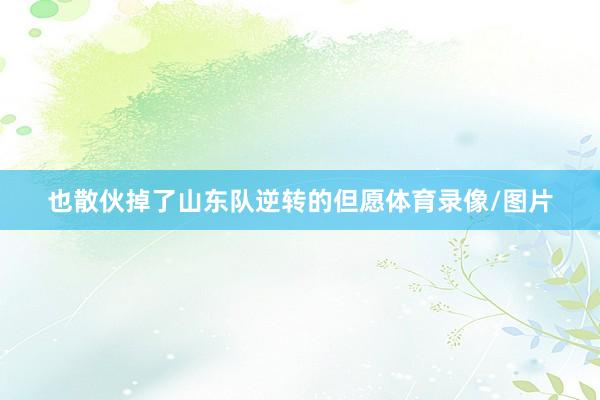 也散伙掉了山东队逆转的但愿体育录像/图片