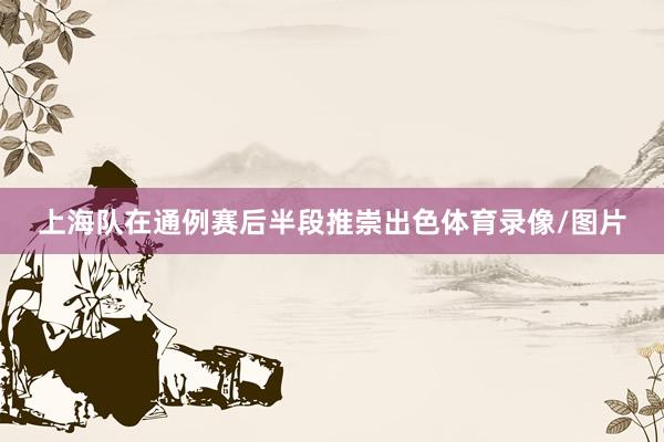 上海队在通例赛后半段推崇出色体育录像/图片
