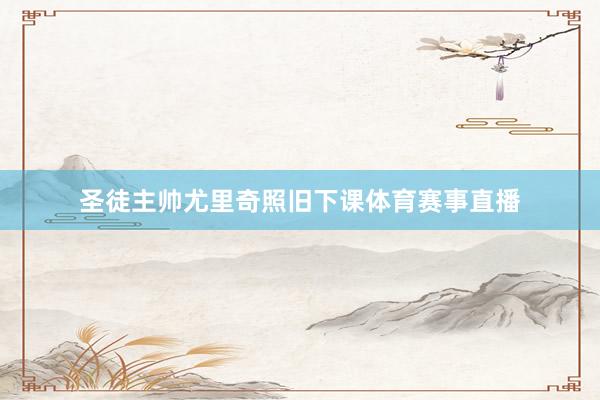 圣徒主帅尤里奇照旧下课体育赛事直播
