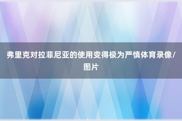 弗里克对拉菲尼亚的使用变得极为严慎体育录像/图片